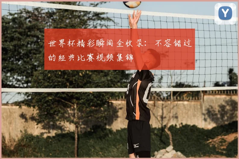 世界杯精彩瞬间全收录:不容错过的经典比赛视频集锦
