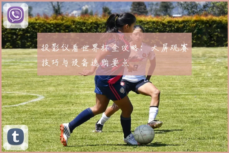 投影仪看世界杯全攻略：大屏观赛技巧与设备选购要点