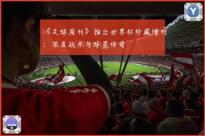 《足球周刊》推出世界杯珍藏增刊：深度战术与球星传奇