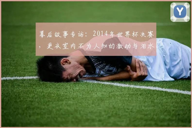 幕后故事专访：2014年世界杯决赛，更衣室内不为人知的激动与泪水