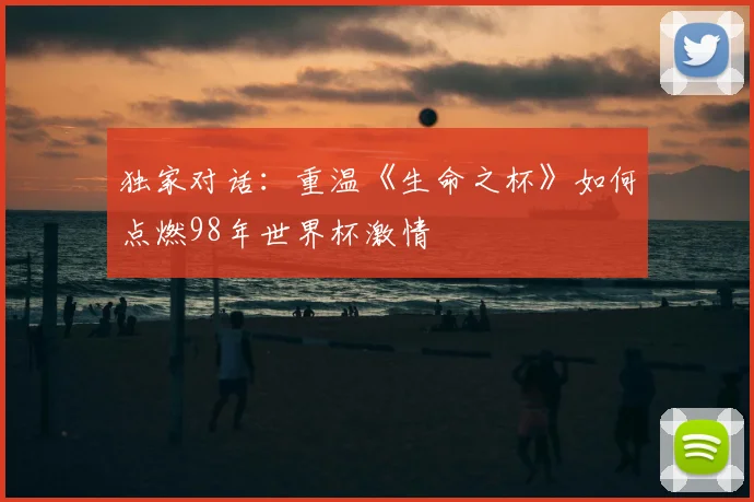 独家对话:重温《生命之杯》如何点燃98年世界杯激情