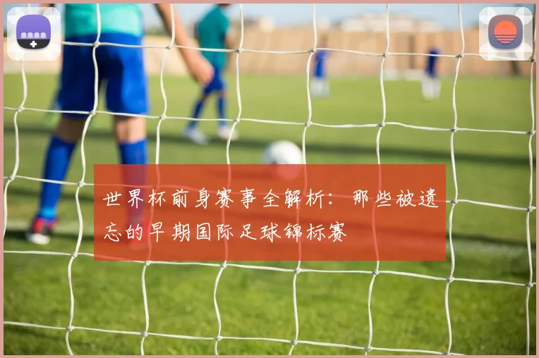 世界杯前身赛事全解析：那些被遗忘的早期国际足球锦标赛