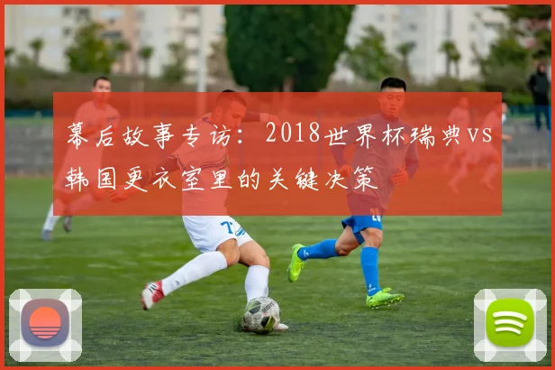 幕后故事专访：2018世界杯瑞典vs韩国更衣室里的关键决策