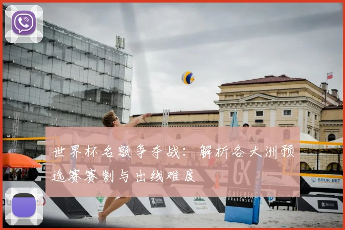 世界杯名额争夺战：解析各大洲预选赛赛制与出线难度