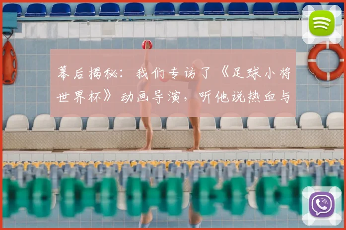 幕后揭秘：我们专访了《足球小将世界杯》动画导演，听他说热血与梦想