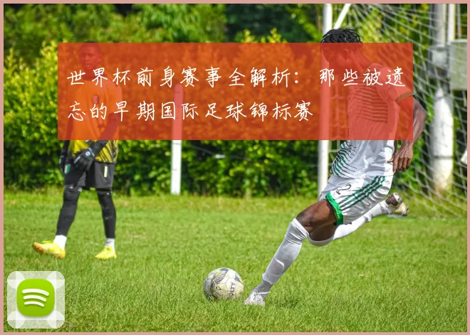 世界杯前身赛事全解析：那些被遗忘的早期国际足球锦标赛