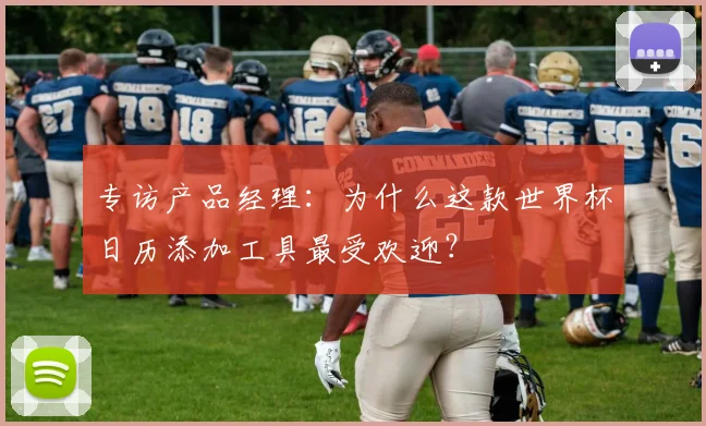 专访产品经理：为什么这款世界杯日历添加工具最受欢迎？