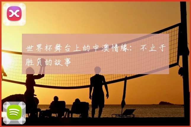世界杯舞台上的中澳情缘：不止于胜负的故事