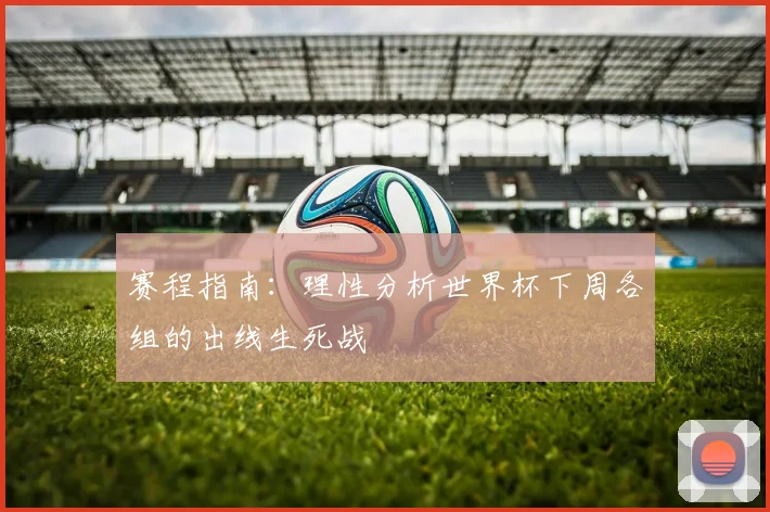 赛程指南：理性分析世界杯下周各组的出线生死战