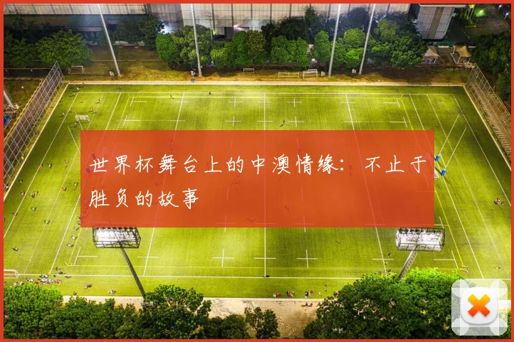 世界杯舞台上的中澳情缘:不止于胜负的故事