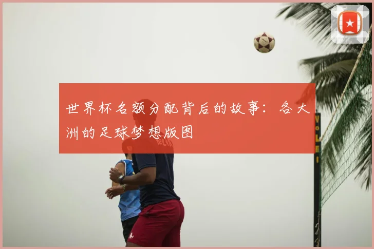 世界杯名额分配背后的故事：各大洲的足球梦想版图