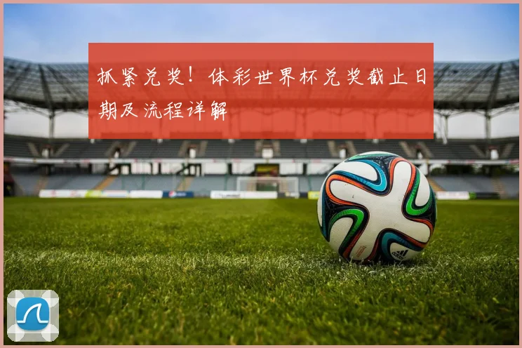 抓紧兑奖!体彩世界杯兑奖截止日期及流程详解