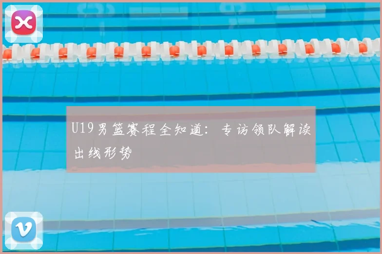 U19男篮赛程全知道:专访领队解读出线形势