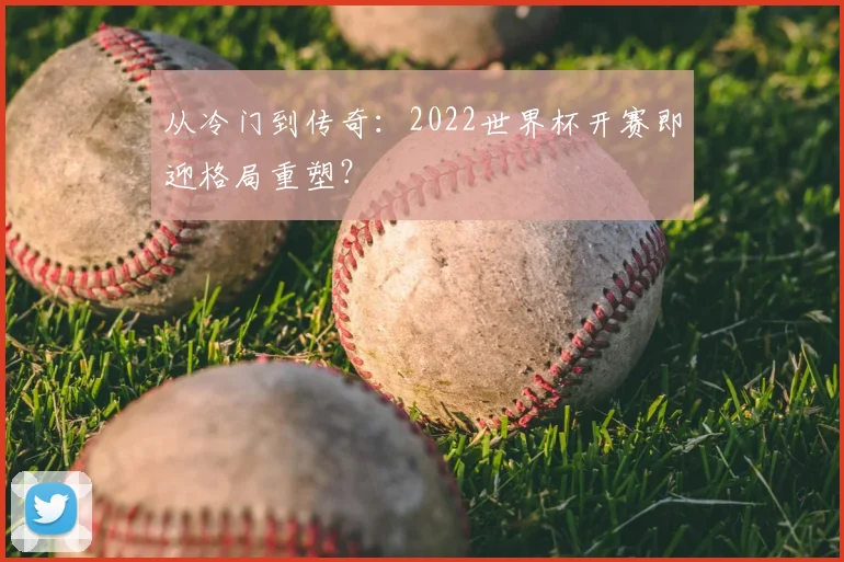 从冷门到传奇:2022世界杯开赛即迎格局重塑?