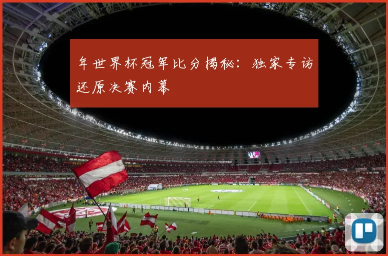 年世界杯冠军比分揭秘：独家专访还原决赛内幕