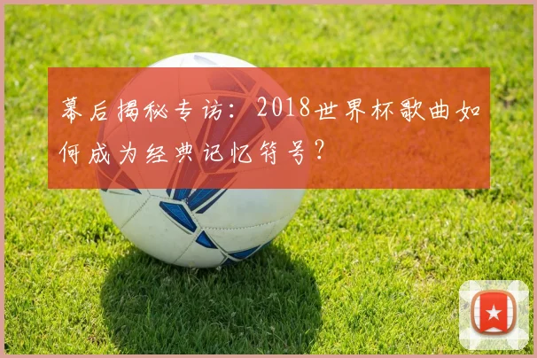 幕后揭秘专访：2018世界杯歌曲如何成为经典记忆符号？
