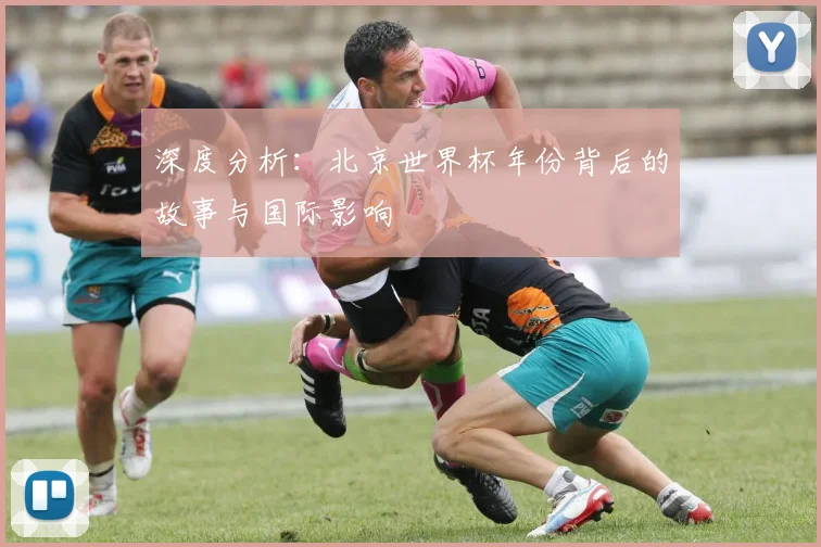 深度分析：北京世界杯年份背后的故事与国际影响