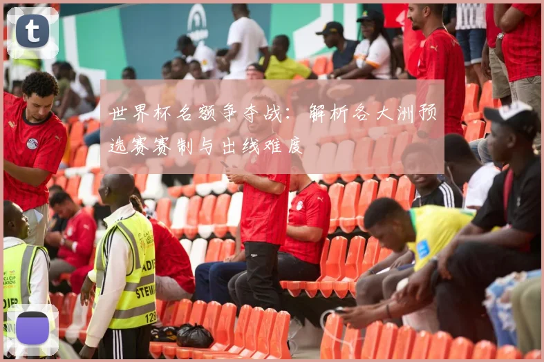 世界杯名额争夺战：解析各大洲预选赛赛制与出线难度