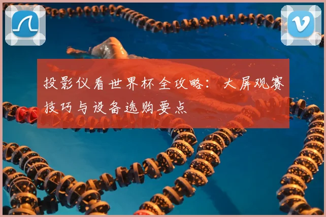 投影仪看世界杯全攻略：大屏观赛技巧与设备选购要点