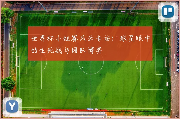世界杯小组赛风云专访:球星眼中的生死战与团队博弈