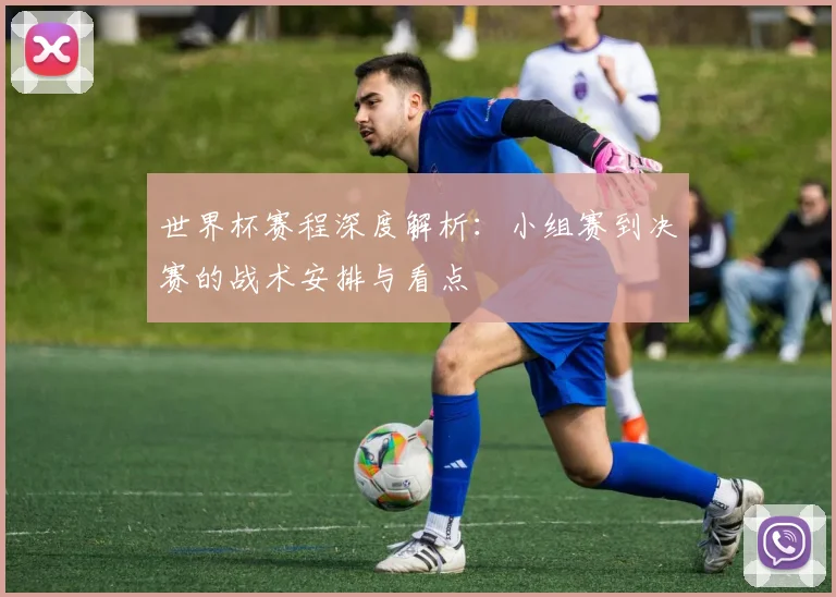 世界杯赛程深度解析：小组赛到决赛的战术安排与看点