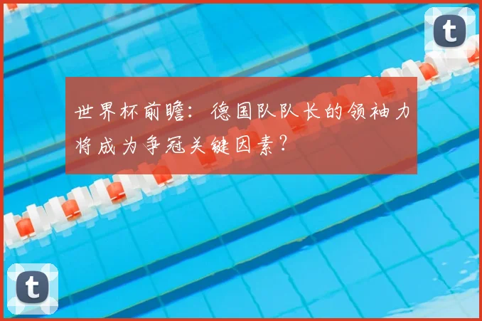世界杯前瞻:德国队队长的领袖力将成为争冠关键因素?