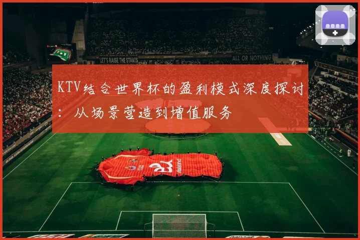 KTV结合世界杯的盈利模式深度探讨：从场景营造到增值服务