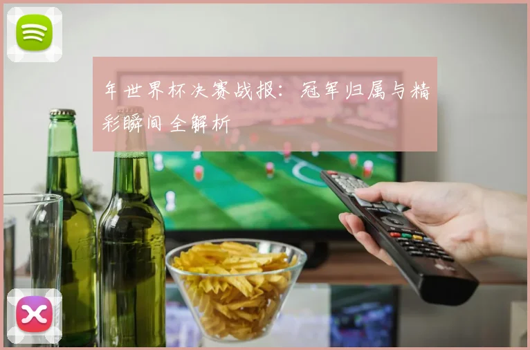 年世界杯决赛战报：冠军归属与精彩瞬间全解析